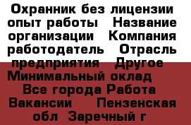 Охранник без лицензии опыт работы › Название организации ­ Компания-работодатель › Отрасль предприятия ­ Другое › Минимальный оклад ­ 1 - Все города Работа » Вакансии   . Пензенская обл.,Заречный г.